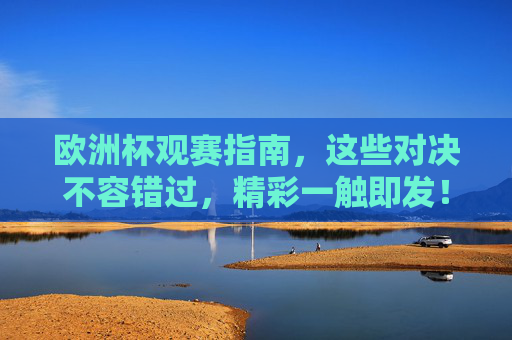 欧洲杯观赛指南,这些对决不容错过,精彩一触即发!欧洲杯观赛指南,必看对决精彩一触即发 欧洲杯观赛指南,这些对决不容错过,精彩一触即发!欧洲杯观赛指南,必看对决精彩一触即发