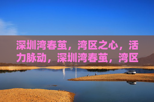 深圳湾春茧，湾区之心，活力脉动，深圳湾春茧，湾区之心，活力脉动