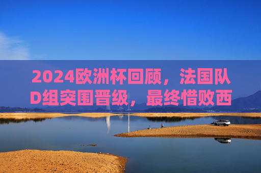 2024欧洲杯回顾，法国队D组突围晋级，最终惜败西班牙无缘冠军，2024欧洲杯回顾，法国队D组突围晋级，惜败西班牙无缘冠军