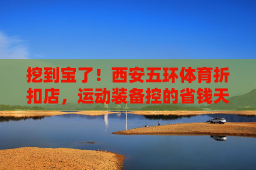 挖到宝了！西安五环体育折扣店，运动装备控的省钱天堂，挖到宝！西安五环体育折扣店，运动装备控的省钱天堂