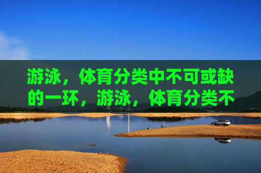游泳,体育分类中不可或缺的一环,游泳,体育分类不可或缺的一环 游泳,体育分类中不可或缺的一环,游泳,体育分类不可或缺的一环