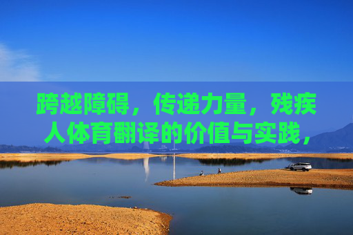 跨越障碍,传递力量,残疾人体育翻译的价值与实践,跨越障碍传递力量,残疾人体育翻译的价值与实践 跨越障碍,传递力量,残疾人体育翻译的价值与实践,跨越障碍传递力量,残疾人体育翻译的价值与实践