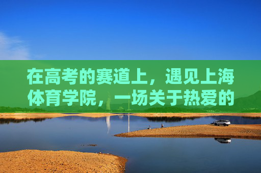 在高考的赛道上,遇见上海体育学院,一场关于热爱的双向奔赴,高考赛道遇见上海体育学院,一场热爱的双向奔赴 在高考的赛道上,遇见上海体育学院,一场关于热爱的双向奔赴,高考赛道遇见上海体育学院,一场热爱的双向奔赴