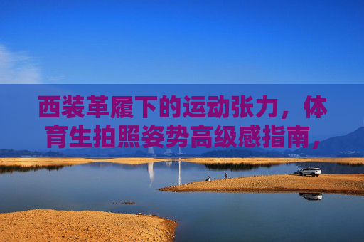 西装革履下的运动张力，体育生拍照姿势高级感指南，西装革履下的运动张力，体育生高级感拍照姿势指南
