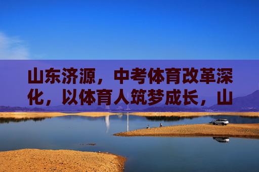 山东济源,中考体育改革深化,以体育人筑梦成长,山东济源深化中考体育改革 以体育人筑梦成长 山东济源,中考体育改革深化,以体育人筑梦成长,山东济源深化中考体育改革 以体育人筑梦成长