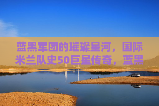 蓝黑军团的璀璨星河,国际米兰队史50巨星传奇,蓝黑军团的璀璨星河,国际米兰队史50巨星传奇 蓝黑军团的璀璨星河,国际米兰队史50巨星传奇,蓝黑军团的璀璨星河,国际米兰队史50巨星传奇