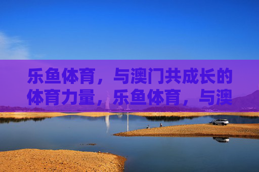 乐鱼体育，与澳门共成长的体育力量，乐鱼体育，与澳门共成长的体育力量