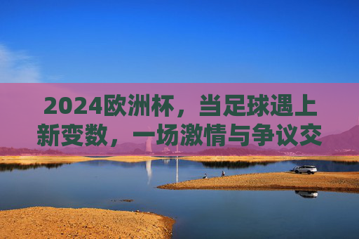 2024欧洲杯,当足球遇上新变数,一场激情与争议交织的盛宴,2024欧洲杯,新变数引爆激情争议交织盛宴 2024欧洲杯,当足球遇上新变数,一场激情与争议交织的盛宴,2024欧洲杯,新变数引爆激情争议交织盛宴