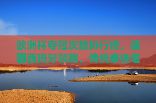 欧洲杯夺冠次数排行榜,德国西班牙领跑,传统豪强谁主沉浮?欧洲杯夺冠次数排行榜,德国西班牙领跑,传统豪强谁主沉浮 欧洲杯夺冠次数排行榜,德国西班牙领跑,传统豪强谁主沉浮?欧洲杯夺冠次数排行榜,德国西班牙领跑,传统豪强谁主沉浮