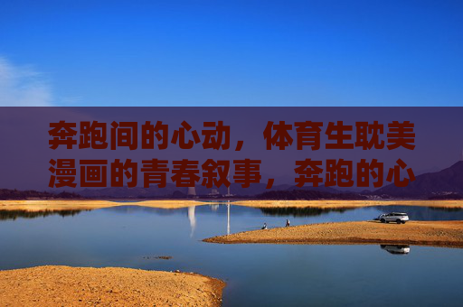奔跑间的心动,体育生耽美漫画的青春叙事,奔跑的心动,体育生耽美青春叙事 奔跑间的心动,体育生耽美漫画的青春叙事,奔跑的心动,体育生耽美青春叙事