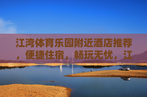 江湾体育乐园附近酒店推荐,便捷住宿,畅玩无忧,江湾体育乐园附近酒店推荐,便捷住宿,畅玩无忧 江湾体育乐园附近酒店推荐,便捷住宿,畅玩无忧,江湾体育乐园附近酒店推荐,便捷住宿,畅玩无忧