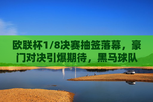 欧联杯1/8决赛抽签落幕,豪门对决引爆期待,黑马球队剑指奇迹,欧联杯1/8决赛抽签落幕,豪门对决引爆期待,黑马剑指奇迹 欧联杯1/8决赛抽签落幕,豪门对决引爆期待,黑马球队剑指奇迹,欧联杯1/8决赛抽签落幕,豪门对决引爆期待,黑马剑指奇迹