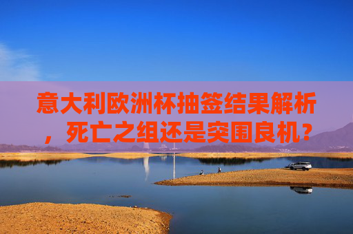意大利欧洲杯抽签结果解析，死亡之组还是突围良机？意大利欧洲杯抽签，死亡之组还是突围良机？