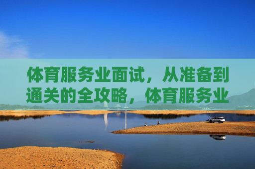 体育服务业面试,从准备到通关的全攻略,体育服务业面试,从准备到通关的全攻略 体育服务业面试,从准备到通关的全攻略,体育服务业面试,从准备到通关的全攻略