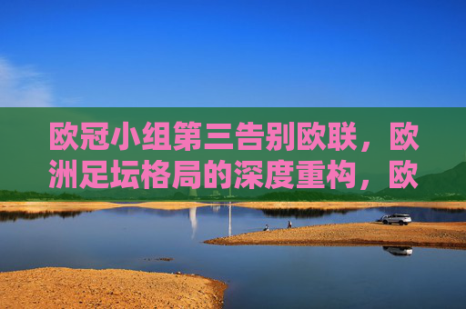 欧冠小组第三告别欧联,欧洲足坛格局的深度重构,欧冠小组第三告别欧联,欧洲足坛格局深度重构 欧冠小组第三告别欧联,欧洲足坛格局的深度重构,欧冠小组第三告别欧联,欧洲足坛格局深度重构