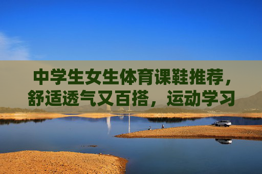 中学生女生体育课鞋推荐,舒适透气又百搭,运动学习两不误!中学生女生体育课鞋推荐,舒适透气百搭,运动学习两不误 中学生女生体育课鞋推荐,舒适透气又百搭,运动学习两不误!中学生女生体育课鞋推荐,舒适透气百搭,运动学习两不误