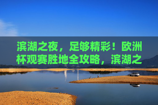 滨湖之夜,足够精彩!欧洲杯观赛胜地全攻略,滨湖之夜,欧洲杯观赛胜地全攻略 滨湖之夜,足够精彩!欧洲杯观赛胜地全攻略,滨湖之夜,欧洲杯观赛胜地全攻略