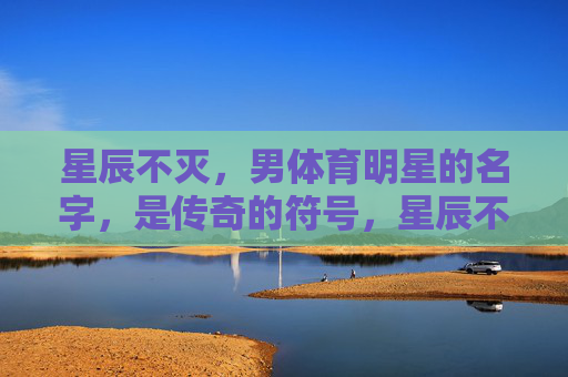 星辰不灭，男体育明星的名字，是传奇的符号，星辰不灭，体育明星名字，传奇的符号