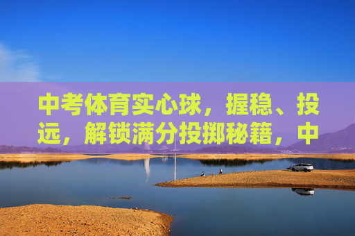 中考体育实心球,握稳、投远,解锁满分投掷秘籍,中考体育实心球,握稳投远,解锁满分秘籍 中考体育实心球,握稳、投远,解锁满分投掷秘籍,中考体育实心球,握稳投远,解锁满分秘籍