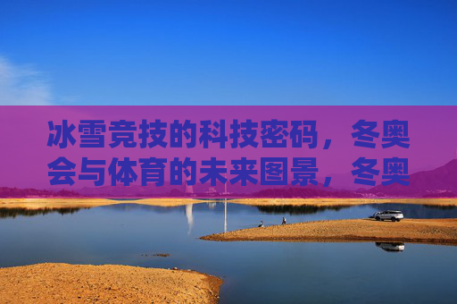 冰雪竞技的科技密码,冬奥会与体育的未来图景,冬奥科技密码,冰雪竞技的未来图景 冰雪竞技的科技密码,冬奥会与体育的未来图景,冬奥科技密码,冰雪竞技的未来图景