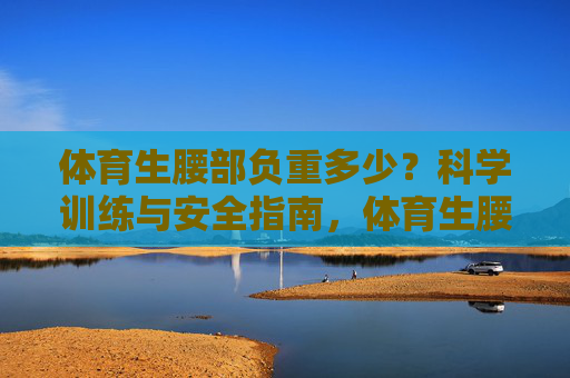 体育生腰部负重多少?科学训练与安全指南,体育生腰部负重多少?科学训练与安全指南 体育生腰部负重多少?科学训练与安全指南,体育生腰部负重多少?科学训练与安全指南