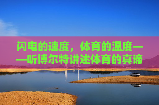 闪电的速度,体育的温度——听博尔特讲述体育的真谛,闪电速度,体育温度——博尔特讲述体育真谛 闪电的速度,体育的温度——听博尔特讲述体育的真谛,闪电速度,体育温度——博尔特讲述体育真谛