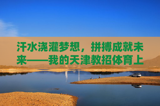 汗水浇灌梦想，拼搏成就未来——我的天津教招体育上岸之路，天津体育教招上岸，汗水浇灌梦想，拼搏成就未来