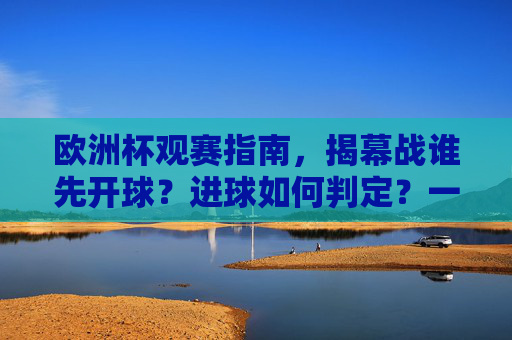 欧洲杯观赛指南,揭幕战谁先开球?进球如何判定?一文读懂,欧洲杯观赛指南,揭幕战开球与进球判定一文读懂 欧洲杯观赛指南,揭幕战谁先开球?进球如何判定?一文读懂,欧洲杯观赛指南,揭幕战开球与进球判定一文读懂