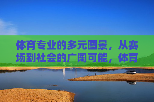 体育专业的多元图景,从赛场到社会的广阔可能,体育专业的广阔图景,从赛场到社会的多元可能 体育专业的多元图景,从赛场到社会的广阔可能,体育专业的广阔图景,从赛场到社会的多元可能