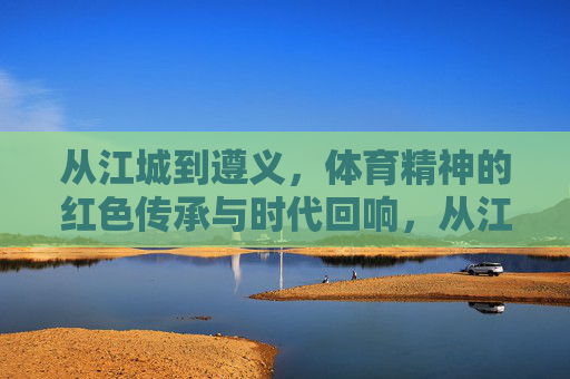 从江城到遵义,体育精神的红色传承与时代回响,从江城到遵义,体育精神的红色传承与时代回响 从江城到遵义,体育精神的红色传承与时代回响,从江城到遵义,体育精神的红色传承与时代回响