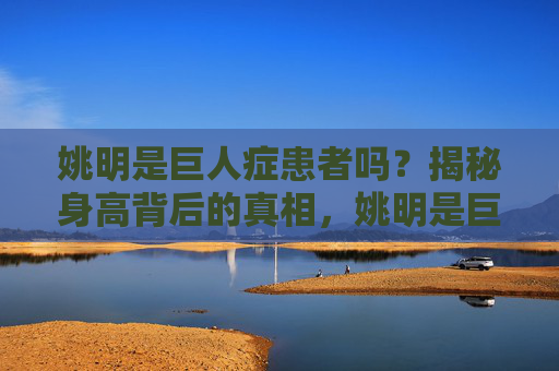 姚明是巨人症患者吗?揭秘身高背后的真相,姚明是巨人症患者吗?揭秘身高背后的真相 姚明是巨人症患者吗?揭秘身高背后的真相,姚明是巨人症患者吗?揭秘身高背后的真相