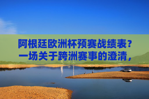 阿根廷欧洲杯预赛战绩表?一场关于跨洲赛事的澄清,阿根廷欧洲杯预赛?跨洲赛事的澄清 阿根廷欧洲杯预赛战绩表?一场关于跨洲赛事的澄清,阿根廷欧洲杯预赛?跨洲赛事的澄清
