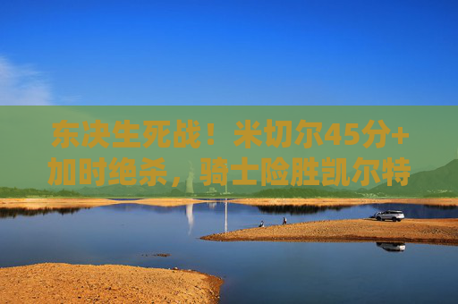 东决生死战!米切尔45分+加时绝杀,骑士险胜凯尔特人2-1夺赛点,东决生死战!米切尔45分加时绝杀,骑士2-1夺赛点险胜凯尔特人 东决生死战!米切尔45分+加时绝杀,骑士险胜凯尔特人2-1夺赛点,东决生死战!米切尔45分加时绝杀,骑士2-1夺赛点险胜凯尔特人