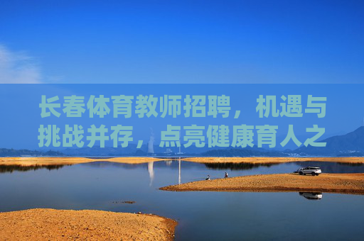 长春体育教师招聘，机遇与挑战并存，点亮健康育人之路，长春体育教师招聘，机遇与挑战并存，点亮健康育人之路