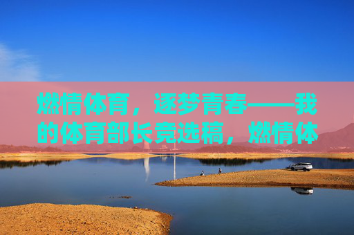 燃情体育,逐梦青春——我的体育部长竞选稿,燃情体育,逐梦青春——体育部长竞选 燃情体育,逐梦青春——我的体育部长竞选稿,燃情体育,逐梦青春——体育部长竞选