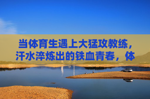 当体育生遇上大猛攻教练,汗水淬炼出的铁血青春,体育生遇上大猛攻教练,汗水淬炼的铁血青春 当体育生遇上大猛攻教练,汗水淬炼出的铁血青春,体育生遇上大猛攻教练,汗水淬炼的铁血青春