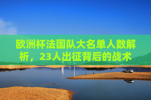 欧洲杯法国队大名单人数解析，23人出征背后的战术与野心，欧洲杯法国队23人名单，战术野心与出征布局