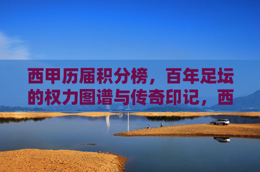 西甲历届积分榜,百年足坛的权力图谱与传奇印记,西甲百年积分榜,足坛权力图谱与传奇印记 西甲历届积分榜,百年足坛的权力图谱与传奇印记,西甲百年积分榜,足坛权力图谱与传奇印记