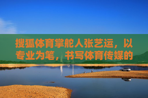 搜狐体育掌舵人张艺运,以专业为笔,书写体育传媒的时代篇章,张艺运以专业之笔,书写体育传媒时代篇章 搜狐体育掌舵人张艺运,以专业为笔,书写体育传媒的时代篇章,张艺运以专业之笔,书写体育传媒时代篇章