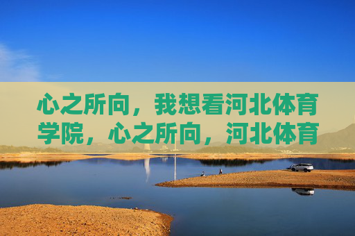 心之所向，我想看河北体育学院，心之所向，河北体育学院