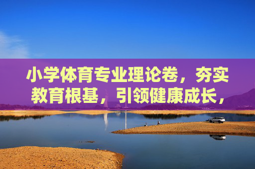 小学体育专业理论卷,夯实教育根基,引领健康成长,小学体育专业理论,夯实教育根基,引领健康成长 小学体育专业理论卷,夯实教育根基,引领健康成长,小学体育专业理论,夯实教育根基,引领健康成长