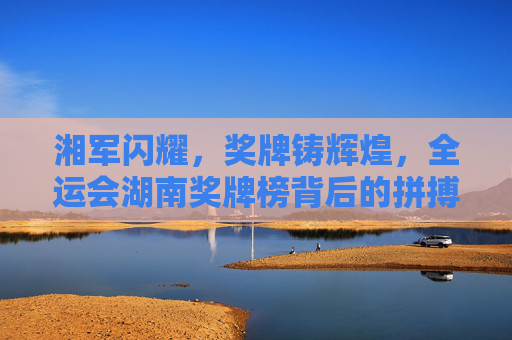 湘军闪耀,奖牌铸辉煌,全运会湖南奖牌榜背后的拼搏与荣光,湘军闪耀全运,奖牌铸就荣光 湘军闪耀,奖牌铸辉煌,全运会湖南奖牌榜背后的拼搏与荣光,湘军闪耀全运,奖牌铸就荣光