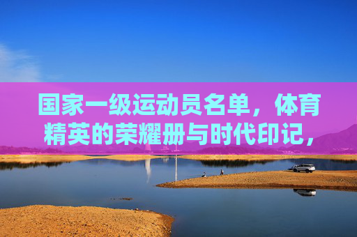 国家一级运动员名单,体育精英的荣耀册与时代印记,国家一级运动员名单,体育精英的荣耀与时代印记 国家一级运动员名单,体育精英的荣耀册与时代印记,国家一级运动员名单,体育精英的荣耀与时代印记