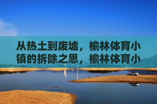 从热土到废墟,榆林体育小镇的拆除之思,榆林体育小镇,从热土到废墟的拆除之思 从热土到废墟,榆林体育小镇的拆除之思,榆林体育小镇,从热土到废墟的拆除之思