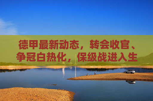 德甲最新动态,转会收官、争冠白热化,保级战进入生死时刻,德甲转会收官,争冠白热化,保级战生死时刻 德甲最新动态,转会收官、争冠白热化,保级战进入生死时刻,德甲转会收官,争冠白热化,保级战生死时刻
