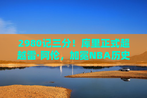 2980记三分!库里正式超越雷·阿伦,加冕NBA历史三分王,传奇仍在续写,库里超越雷·阿伦加冕NBA历史三分王 传奇仍在续写 2980记三分!库里正式超越雷·阿伦,加冕NBA历史三分王,传奇仍在续写,库里超越雷·阿伦加冕NBA历史三分王 传奇仍在续写