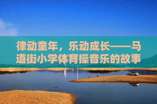 律动童年，乐动成长——马道街小学体育操音乐的故事，马道街小学体育操音乐，律动童年的成长乐章
