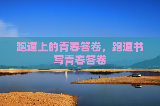 跑道上的青春答卷,跑道书写青春答卷 跑道上的青春答卷,跑道书写青春答卷