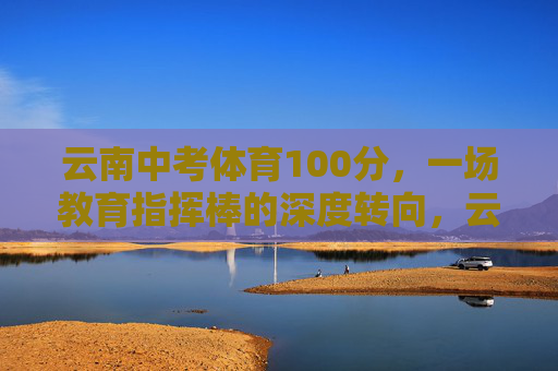 云南中考体育100分,一场教育指挥棒的深度转向,云南中考体育100分,教育指挥棒的深度转向 云南中考体育100分,一场教育指挥棒的深度转向,云南中考体育100分,教育指挥棒的深度转向