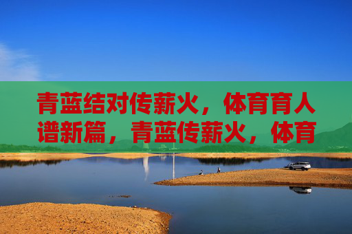 青蓝结对传薪火,体育育人谱新篇,青蓝传薪火,体育育人谱新篇 青蓝结对传薪火,体育育人谱新篇,青蓝传薪火,体育育人谱新篇
